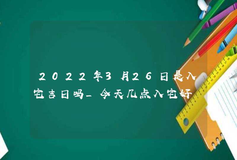 2022年3月26日是入宅吉日吗_今天几点入宅好,第1张