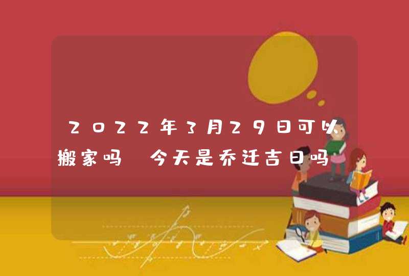 2022年3月29日可以搬家吗_今天是乔迁吉日吗,第1张
