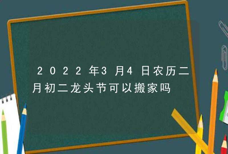 2022年3月4日农历二月初二龙头节可以搬家吗,第1张