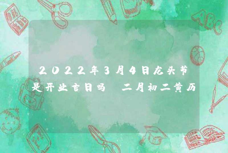 2022年3月4日龙头节是开业吉日吗_二月初二黄历查询,第1张