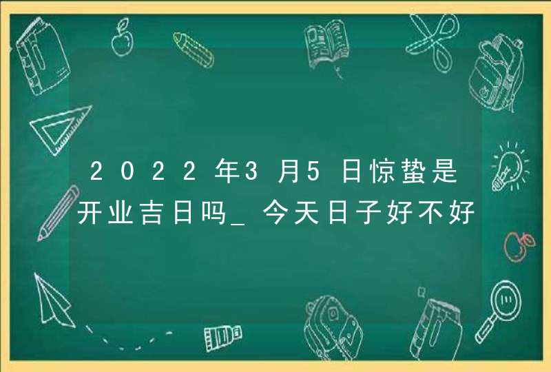 2022年3月5日惊蛰是开业吉日吗_今天日子好不好,第1张