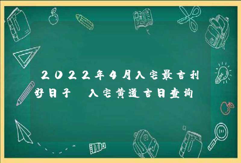 2022年4月入宅最吉利好日子_入宅黄道吉日查询,第1张