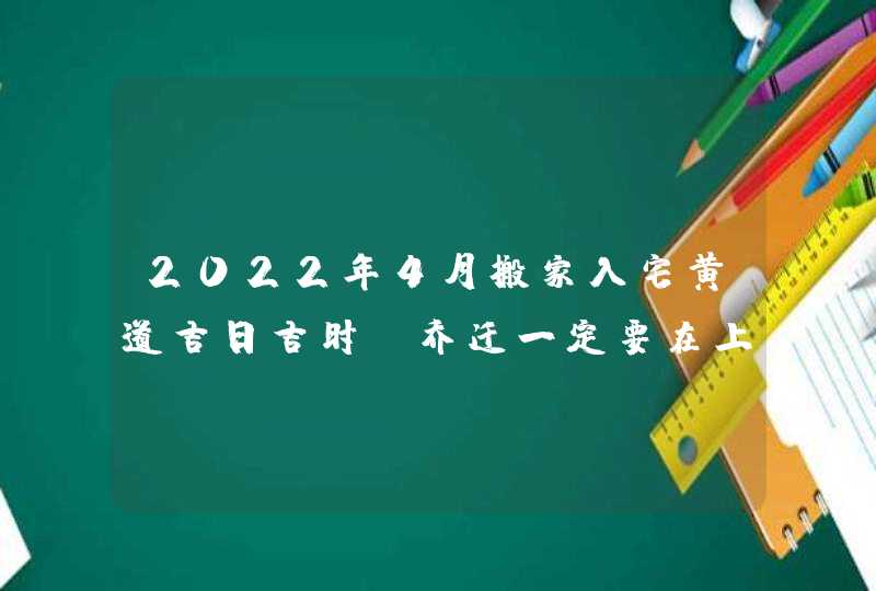 2022年4月搬家入宅黄道吉日吉时_乔迁一定要在上午吗,第1张