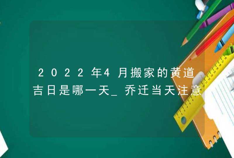 2022年4月搬家的黄道吉日是哪一天_乔迁当天注意事项,第1张