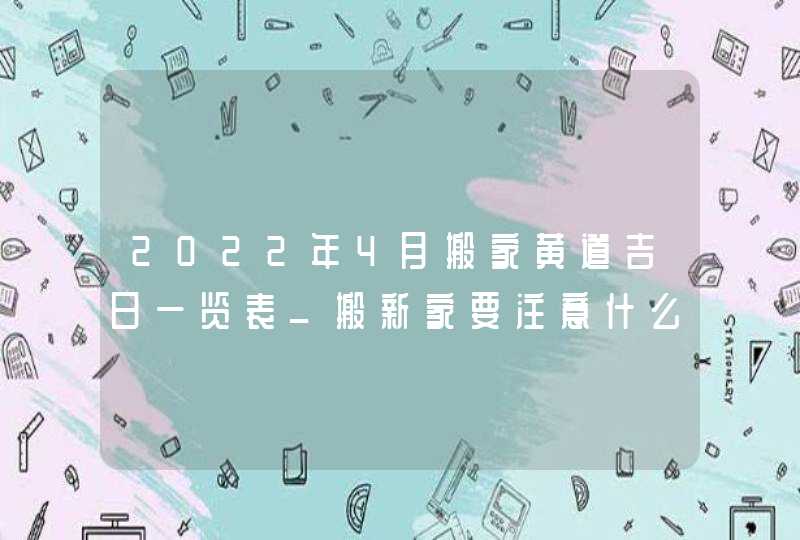 2022年4月搬家黄道吉日一览表_搬新家要注意什么,第1张