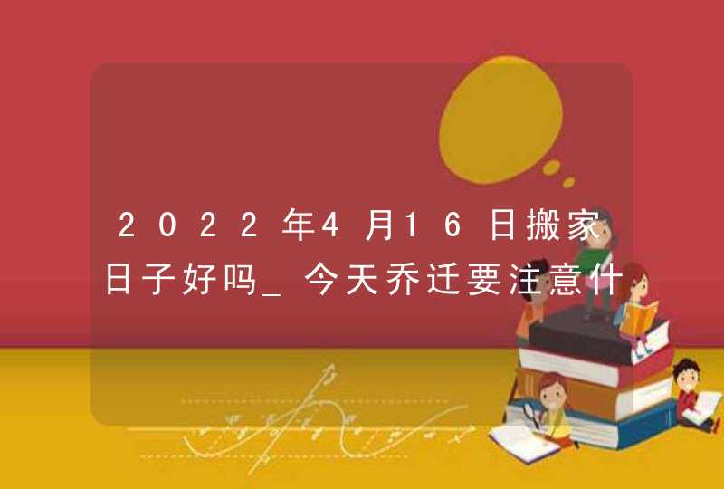 2022年4月16日搬家日子好吗_今天乔迁要注意什么,第1张