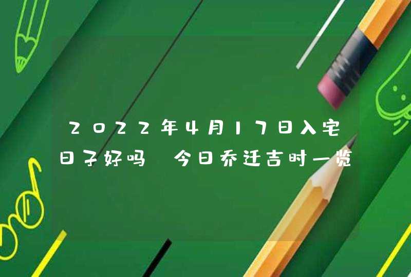 2022年4月17日入宅日子好吗_今日乔迁吉时一览,第1张