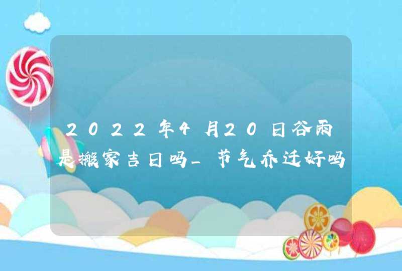 2022年4月20日谷雨是搬家吉日吗_节气乔迁好吗,第1张