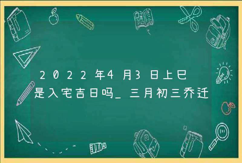 2022年4月3日上巳节是入宅吉日吗_三月初三乔迁好吗,第1张