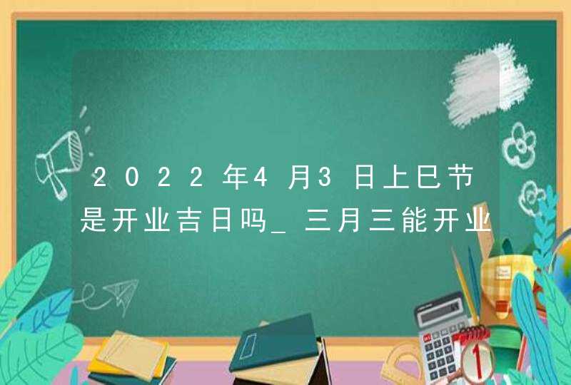 2022年4月3日上巳节是开业吉日吗_三月三能开业吗,第1张