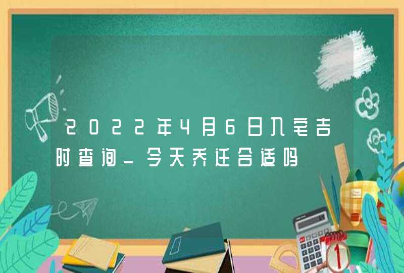 2022年4月6日入宅吉时查询_今天乔迁合适吗,第1张