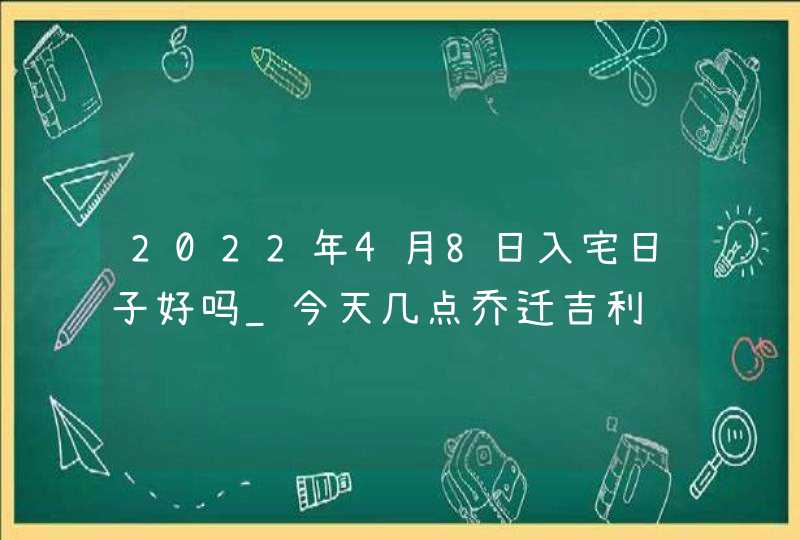 2022年4月8日入宅日子好吗_今天几点乔迁吉利,第1张