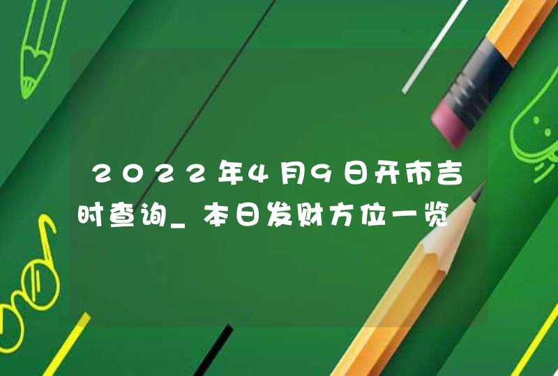 2022年4月9日开市吉时查询_本日发财方位一览,第1张