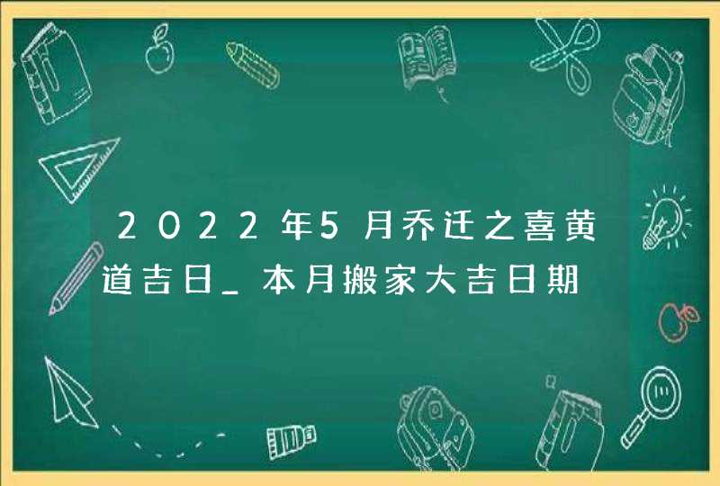 2022年5月乔迁之喜黄道吉日_本月搬家大吉日期,第1张