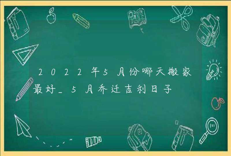 2022年5月份哪天搬家最好_5月乔迁吉利日子,第1张