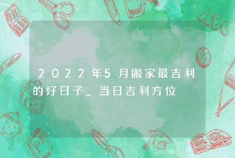 2022年5月搬家最吉利的好日子_当日吉利方位,第1张