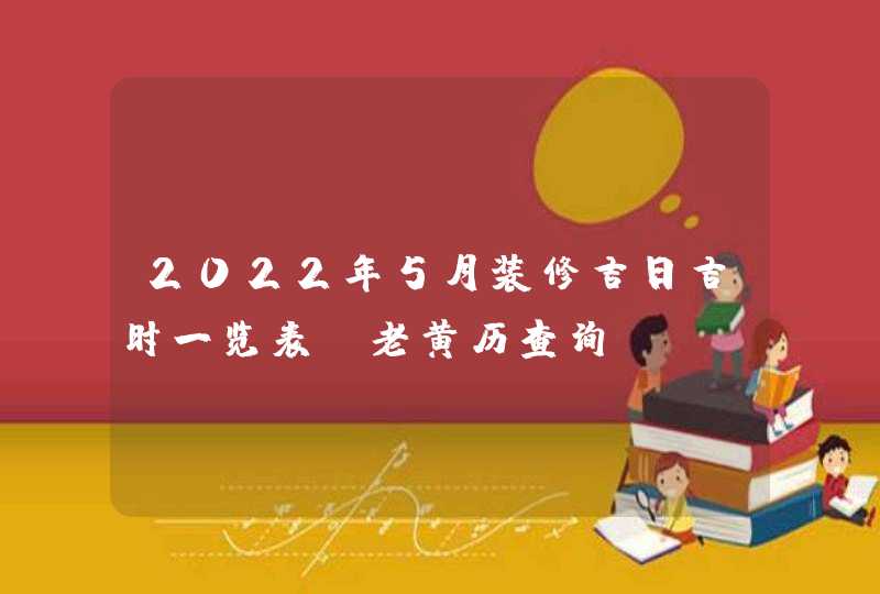 2022年5月装修吉日吉时一览表_老黄历查询,第1张