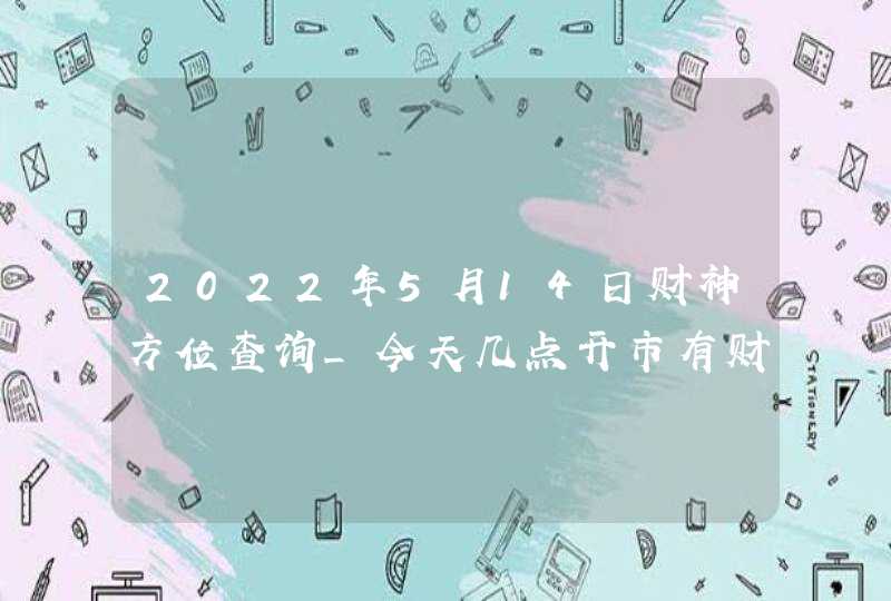 2022年5月14日财神方位查询_今天几点开市有财运,第1张