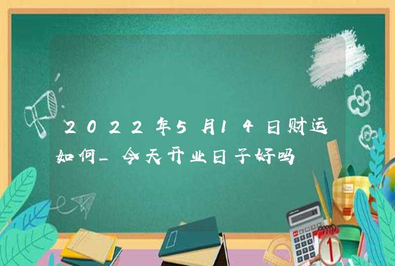 2022年5月14日财运如何_今天开业日子好吗,第1张