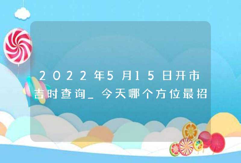 2022年5月15日开市吉时查询_今天哪个方位最招财,第1张