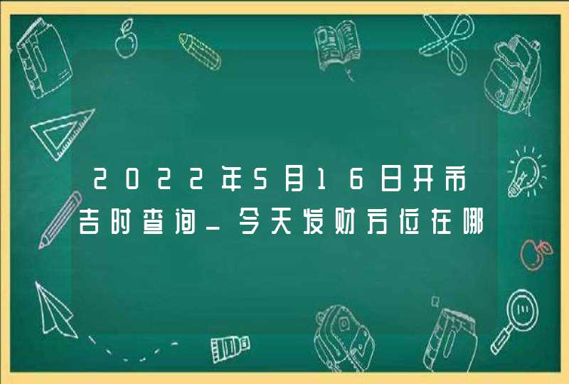 2022年5月16日开市吉时查询_今天发财方位在哪,第1张