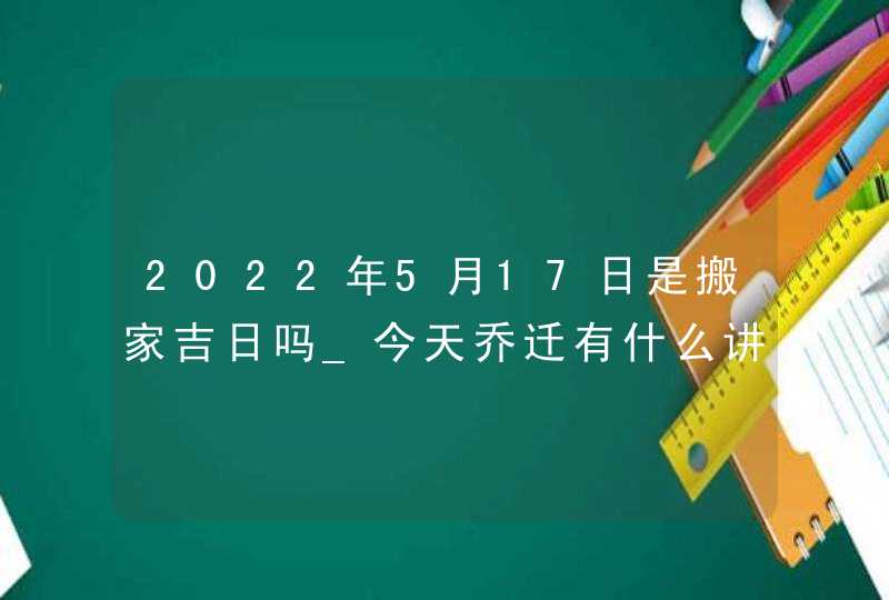 2022年5月17日是搬家吉日吗_今天乔迁有什么讲究,第1张