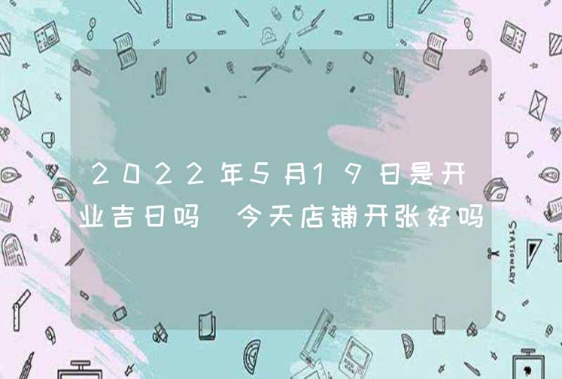 2022年5月19日是开业吉日吗_今天店铺开张好吗,第1张