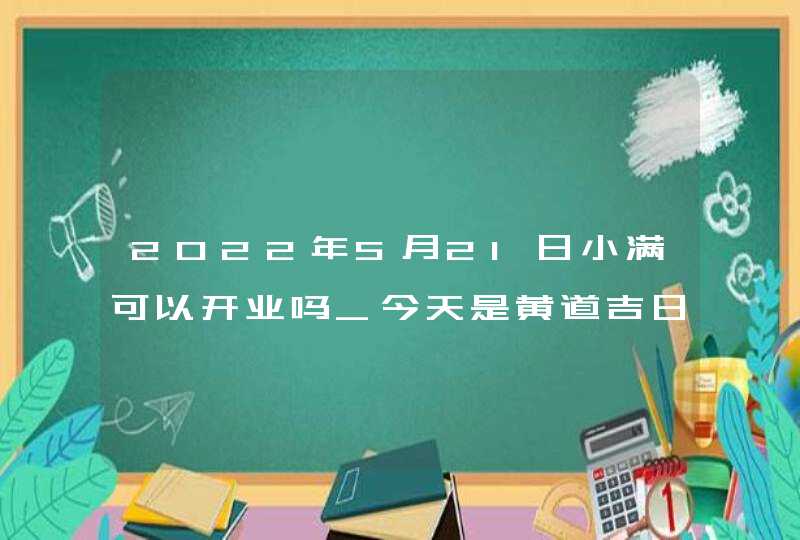 2022年5月21日小满可以开业吗_今天是黄道吉日吗,第1张