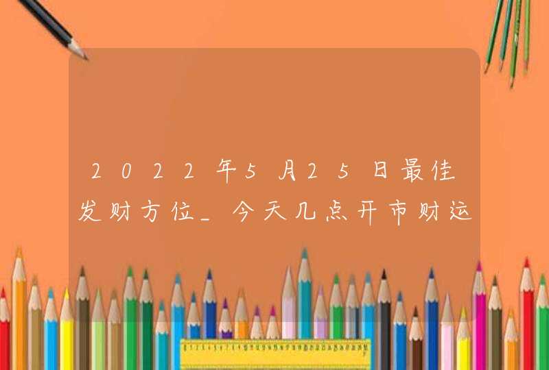 2022年5月25日最佳发财方位_今天几点开市财运好,第1张