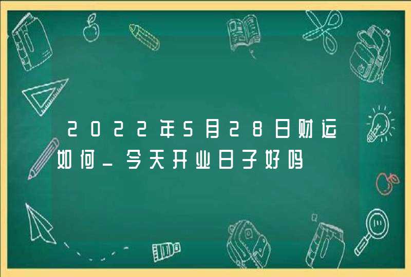 2022年5月28日财运如何_今天开业日子好吗,第1张