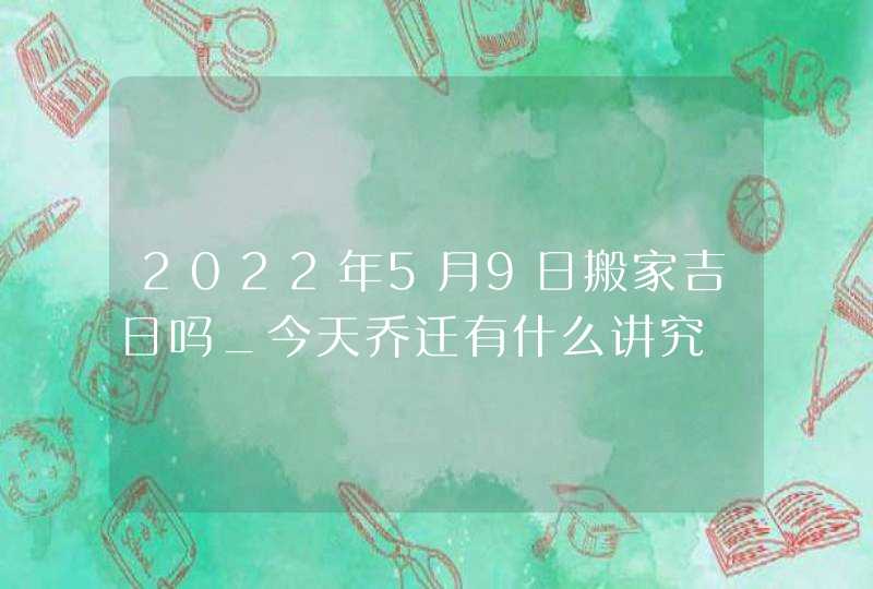 2022年5月9日搬家吉日吗_今天乔迁有什么讲究,第1张