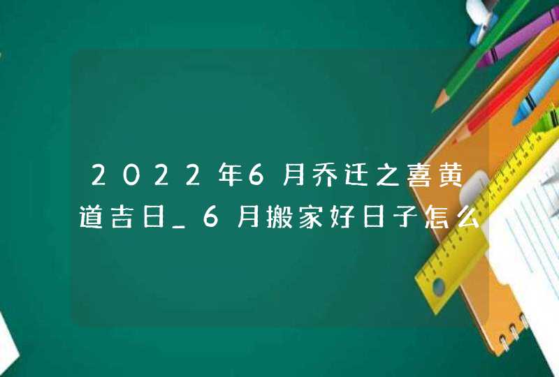 2022年6月乔迁之喜黄道吉日_6月搬家好日子怎么选,第1张