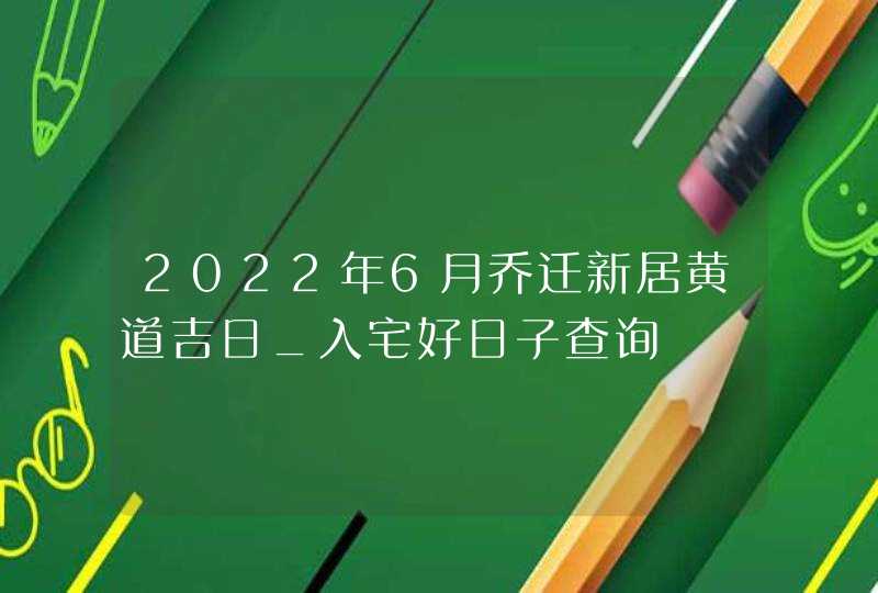 2022年6月乔迁新居黄道吉日_入宅好日子查询,第1张