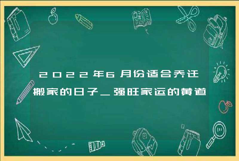 2022年6月份适合乔迁搬家的日子_强旺家运的黄道吉日,第1张