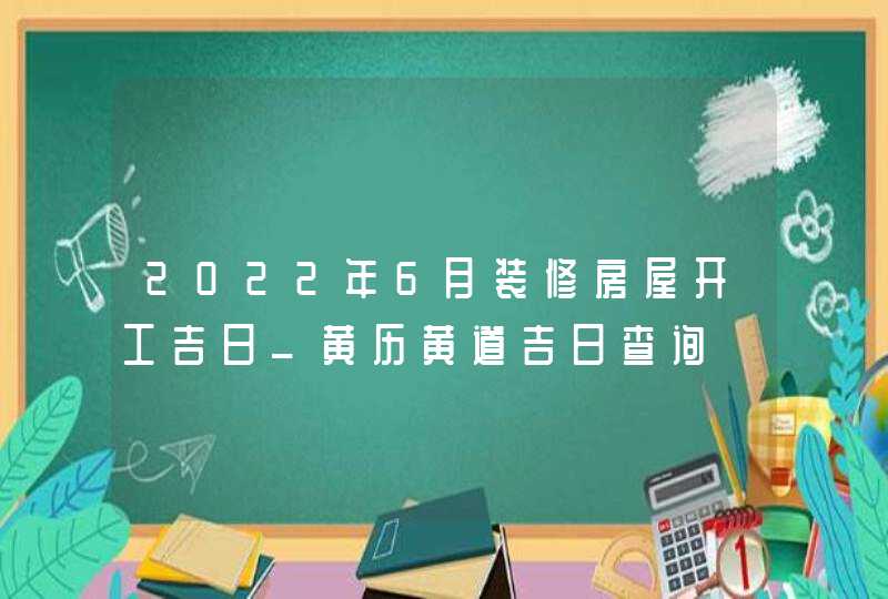 2022年6月装修房屋开工吉日_黄历黄道吉日查询,第1张