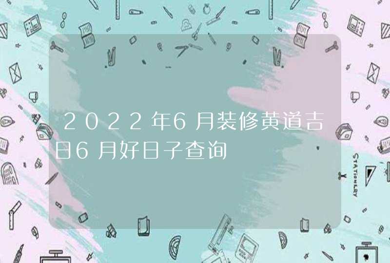 2022年6月装修黄道吉日6月好日子查询,第1张