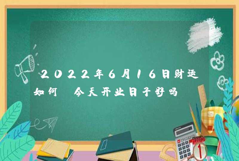 2022年6月16日财运如何_今天开业日子好吗,第1张