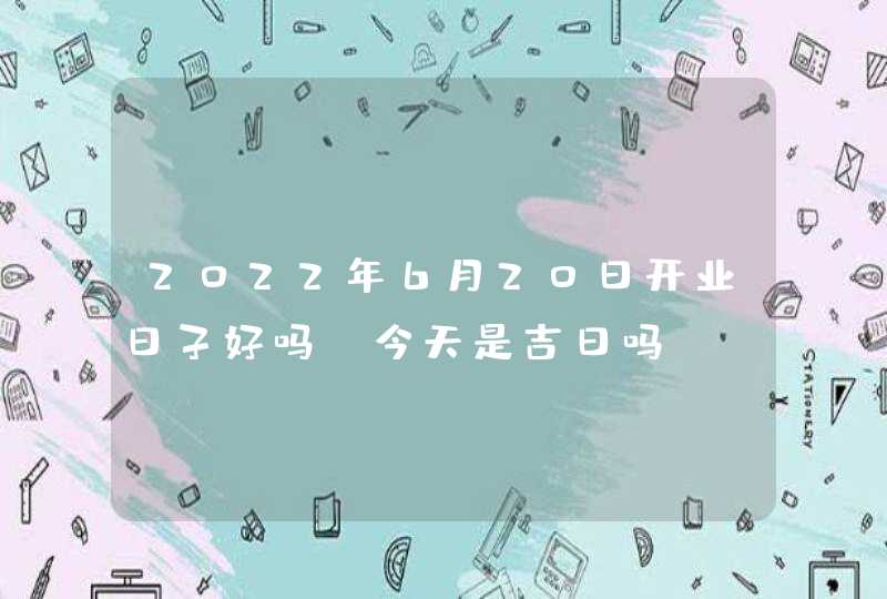 2022年6月20日开业日子好吗_今天是吉日吗,第1张