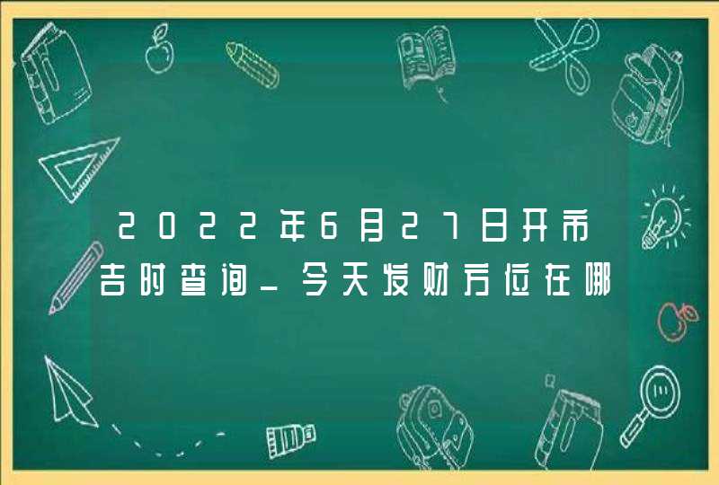 2022年6月27日开市吉时查询_今天发财方位在哪,第1张