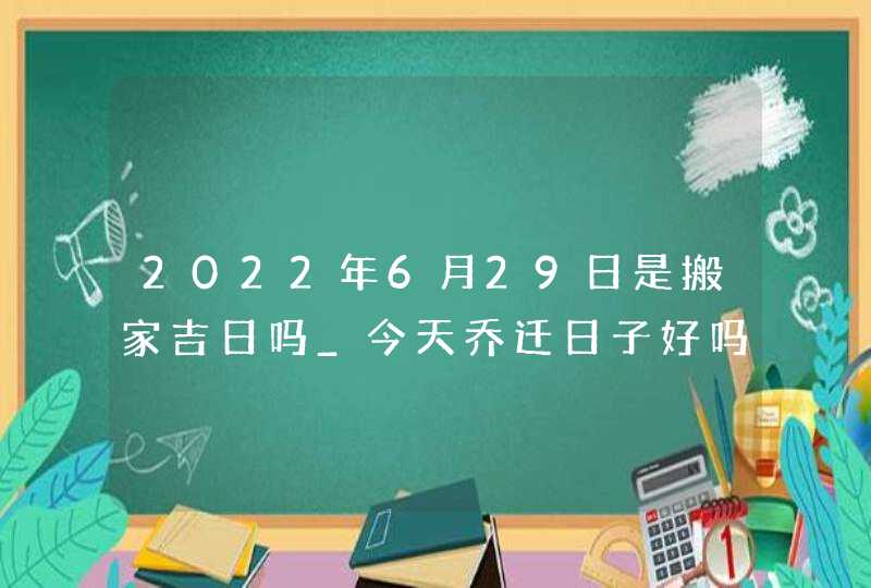 2022年6月29日是搬家吉日吗_今天乔迁日子好吗,第1张