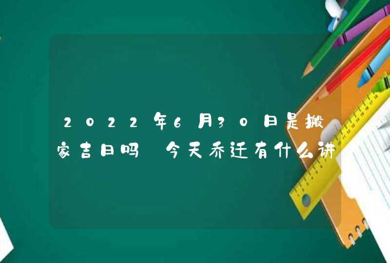 2022年6月30日是搬家吉日吗_今天乔迁有什么讲究,第1张