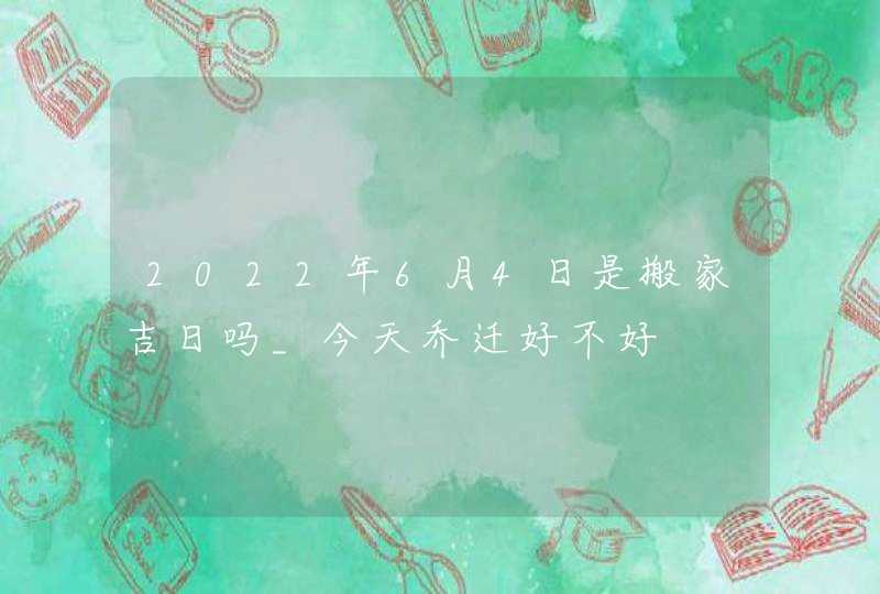 2022年6月4日是搬家吉日吗_今天乔迁好不好,第1张