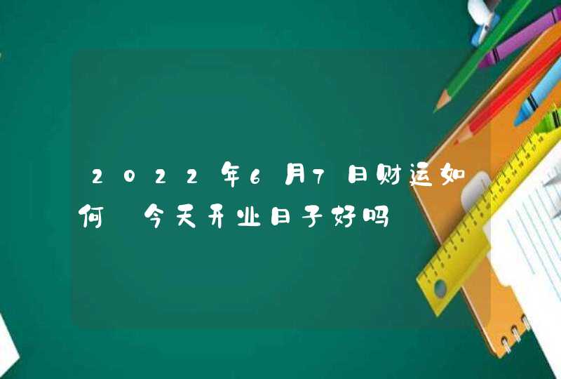 2022年6月7日财运如何_今天开业日子好吗,第1张