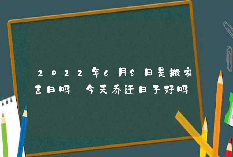 2022年6月8日是搬家吉日吗_今天乔迁日子好吗,第1张