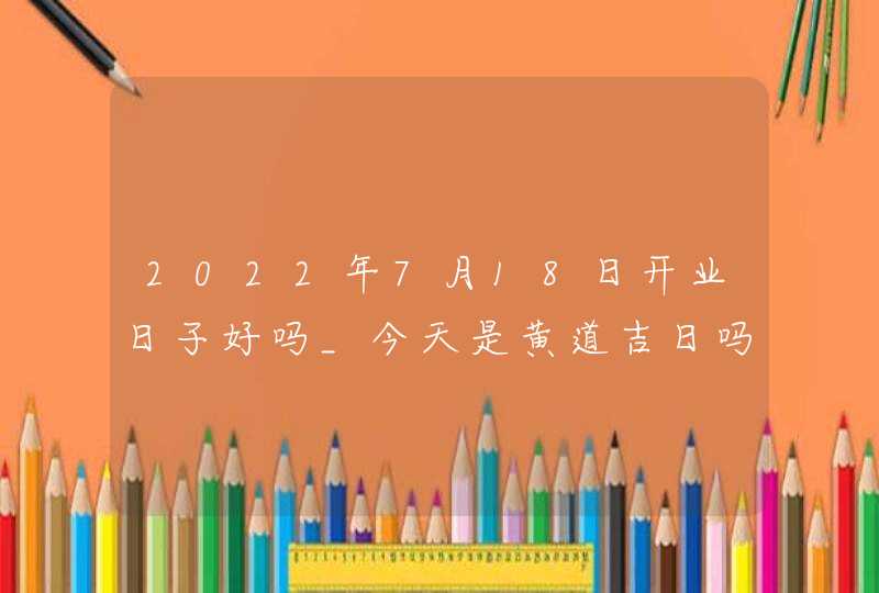 2022年7月18日开业日子好吗_今天是黄道吉日吗,第1张