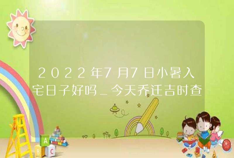 2022年7月7日小暑入宅日子好吗_今天乔迁吉时查询,第1张