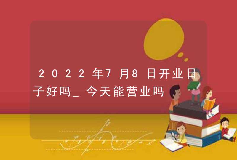 2022年7月8日开业日子好吗_今天能营业吗,第1张