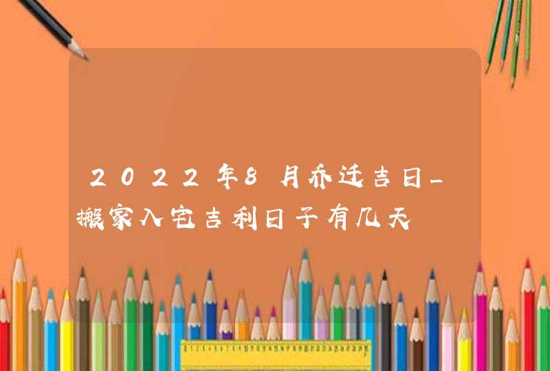 2022年8月乔迁吉日_搬家入宅吉利日子有几天,第1张