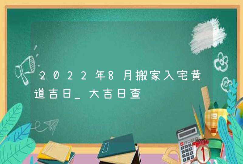 2022年8月搬家入宅黄道吉日_大吉日查询,第1张