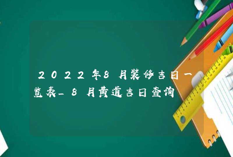 2022年8月装修吉日一览表_8月黄道吉日查询,第1张